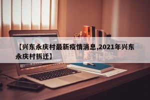 【兴东永庆村最新疫情消息,2021年兴东永庆村拆迁】