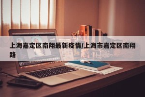 上海嘉定区南翔最新疫情/上海市嘉定区南翔路