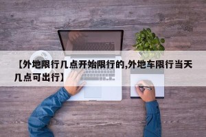 【外地限行几点开始限行的,外地车限行当天几点可出行】