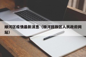 顺河区疫情最新消息（顺河回族区人民政府网站）