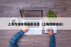 上海茂港疫情最新消息（上海茂御酒店）