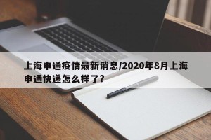 上海申通疫情最新消息/2020年8月上海申通快递怎么样了?