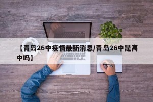 【青岛26中疫情最新消息/青岛26中是高中吗】