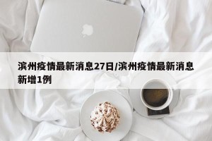 滨州疫情最新消息27日/滨州疫情最新消息新增1例