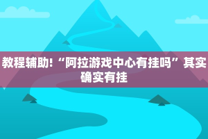 教程辅助!“阿拉游戏中心有挂吗”其实确实有挂