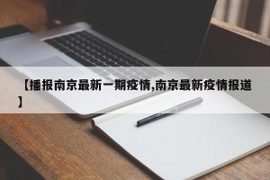 【播报南京最新一期疫情,南京最新疫情报道】