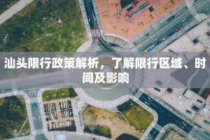 汕头限行政策解析，了解限行区域、时间及影响