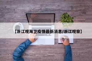 【浙江观海卫疫情最新消息/浙江观察】