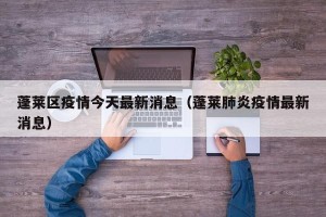 蓬莱区疫情今天最新消息（蓬莱肺炎疫情最新消息）