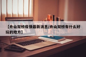 【舟山双桥疫情最新消息/舟山双桥有什么好玩的地方】