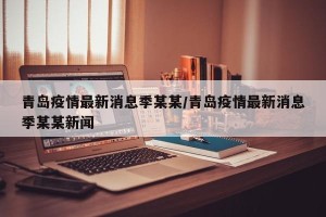青岛疫情最新消息季某某/青岛疫情最新消息季某某新闻