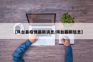 【风台县疫情最新消息/风台最新信息】