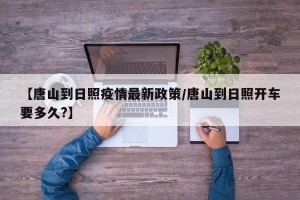 【唐山到日照疫情最新政策/唐山到日照开车要多久?】