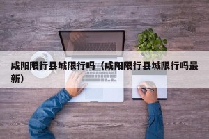 咸阳限行县城限行吗（咸阳限行县城限行吗最新）
