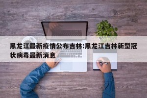 黑龙江最新疫情公布吉林:黑龙江吉林新型冠状病毒最新消息