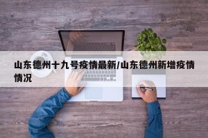 山东德州十九号疫情最新/山东德州新增疫情情况