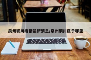 泉州辋川疫情最新消息/泉州辋川属于哪里