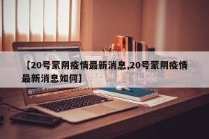 【20号蒙阴疫情最新消息,20号蒙阴疫情最新消息如何】