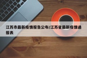 江苏市最新疫情报告公布/江苏省最新疫情通报表