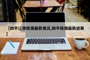 【四平辽源疫情最新情况,四平疫情最新进展】