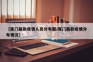 【厦门最新疫情人员分布图/厦门最新疫情分布情况】