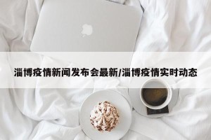 淄博疫情新闻发布会最新/淄博疫情实时动态