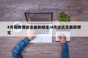 4月份疫情进京最新规定/4月进出京最新规定