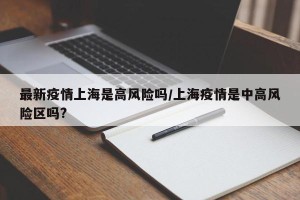 最新疫情上海是高风险吗/上海疫情是中高风险区吗?