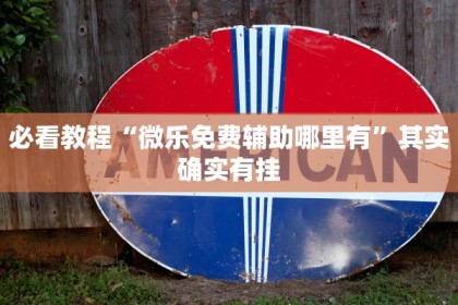 必看教程“微乐免费辅助哪里有”其实确实有挂