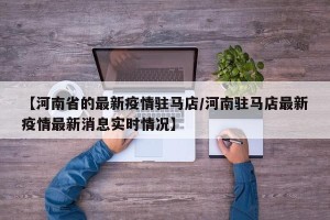 【河南省的最新疫情驻马店/河南驻马店最新疫情最新消息实时情况】