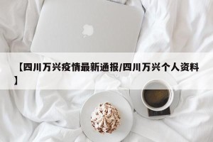 【四川万兴疫情最新通报/四川万兴个人资料】