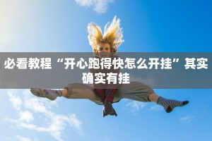 必看教程“开心跑得快怎么开挂”其实确实有挂