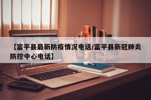 【富平县最新防疫情况电话/富平县新冠肺炎防控中心电话】