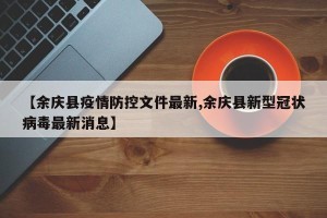 【余庆县疫情防控文件最新,余庆县新型冠状病毒最新消息】