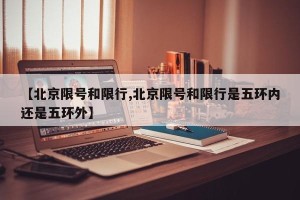 【北京限号和限行,北京限号和限行是五环内还是五环外】