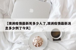 【澳洲疫情最新死多少人了,澳洲疫情最新消息多少例了今天】