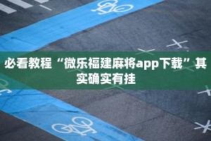 必看教程“微乐福建麻将app下载”其实确实有挂