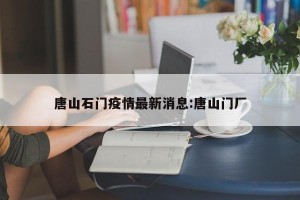 唐山石门疫情最新消息:唐山门厂