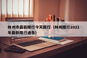林州市最新限行今天限行（林州限行2021年最新限行通告）