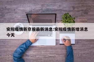 安阳疫情新京报最新消息:安阳疫情新增消息今天
