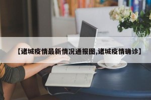 【诸城疫情最新情况通报图,诸城疫情确诊】