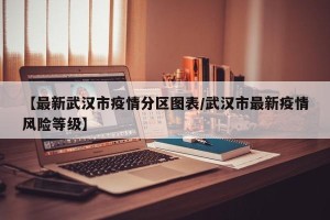 【最新武汉市疫情分区图表/武汉市最新疫情风险等级】