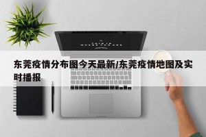 东莞疫情分布图今天最新/东莞疫情地图及实时播报