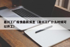嘉兴工厂疫情最新消息（嘉兴工厂什么时候可以开工）