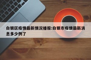 白银区疫情最新情况播报:白银市疫情最新消息多少例了