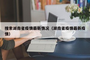 搜索湖南省疫情最新情况（湖南省疫情最新疫情）