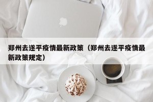郑州去遂平疫情最新政策（郑州去遂平疫情最新政策规定）