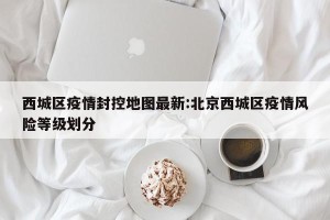 西城区疫情封控地图最新:北京西城区疫情风险等级划分