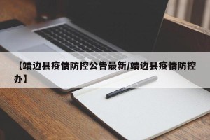 【靖边县疫情防控公告最新/靖边县疫情防控办】