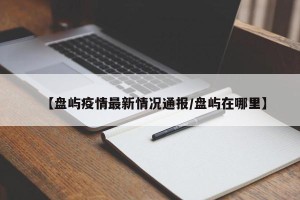 【盘屿疫情最新情况通报/盘屿在哪里】